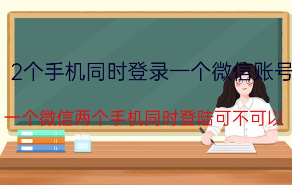 2个手机同时登录一个微信账号 一个微信两个手机同时登陆可不可以？